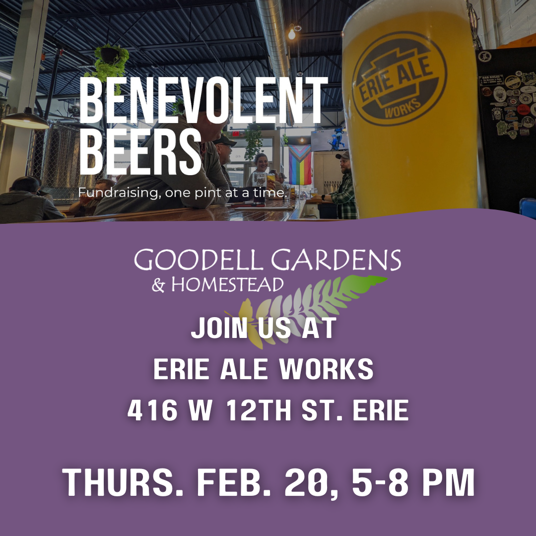 Benevolent Beers Fundraising, one pint at a time Goodell Gardens invites you to join us at Erie Ale Works, 416 West 12th St., Erie, PA on Thursday, Feb. 20, 2025 from 5 - 8 pm